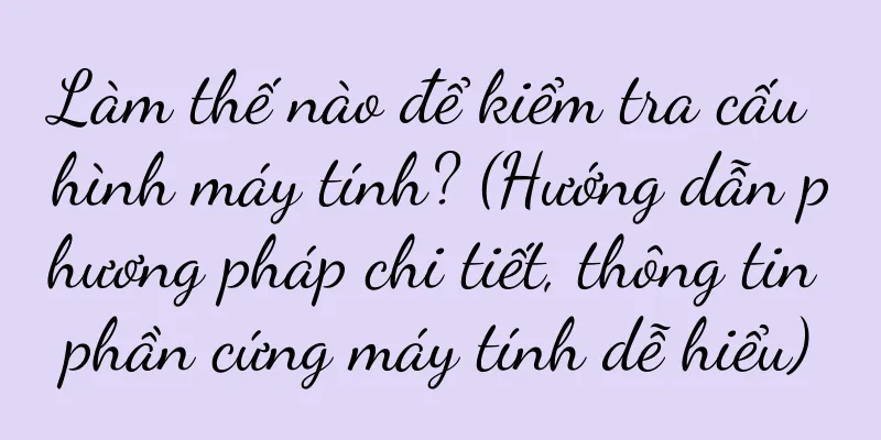 Làm thế nào để kiểm tra cấu hình máy tính? (Hướng dẫn phương pháp chi tiết, thông tin phần cứng máy tính dễ hiểu)