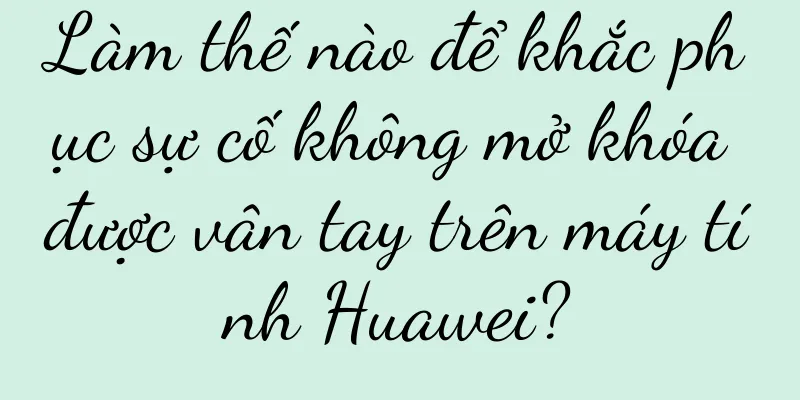 Làm thế nào để khắc phục sự cố không mở khóa được vân tay trên máy tính Huawei?