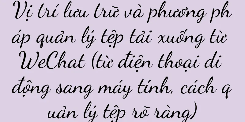 Vị trí lưu trữ và phương pháp quản lý tệp tải xuống từ WeChat (từ điện thoại di động sang máy tính, cách quản lý tệp rõ ràng)