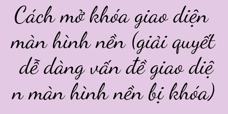 Cách mở khóa giao diện màn hình nền (giải quyết dễ dàng vấn đề giao diện màn hình nền bị khóa)