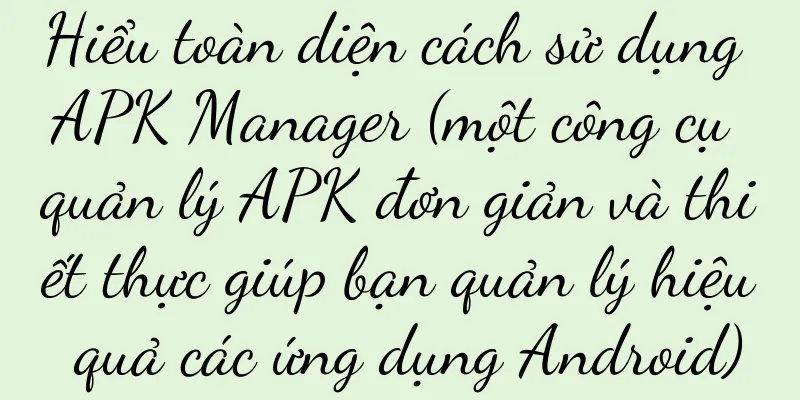 Hiểu toàn diện cách sử dụng APK Manager (một công cụ quản lý APK đơn giản và thiết thực giúp bạn quản lý hiệu quả các ứng dụng Android)
