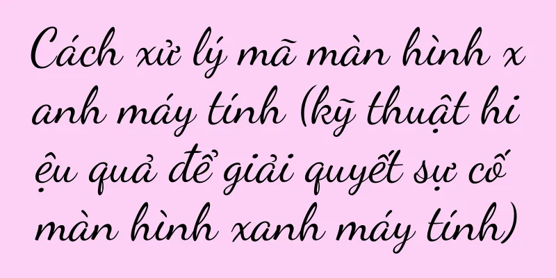 Cách xử lý mã màn hình xanh máy tính (kỹ thuật hiệu quả để giải quyết sự cố màn hình xanh máy tính)