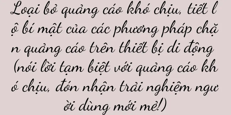 Loại bỏ quảng cáo khó chịu, tiết lộ bí mật của các phương pháp chặn quảng cáo trên thiết bị di động (nói lời tạm biệt với quảng cáo khó chịu, đón nhận trải nghiệm người dùng mới mẻ!)