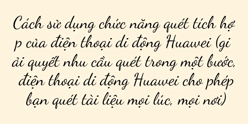 Cách sử dụng chức năng quét tích hợp của điện thoại di động Huawei (giải quyết nhu cầu quét trong một bước, điện thoại di động Huawei cho phép bạn quét tài liệu mọi lúc, mọi nơi)