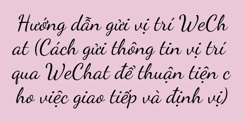 Hướng dẫn gửi vị trí WeChat (Cách gửi thông tin vị trí qua WeChat để thuận tiện cho việc giao tiếp và định vị)