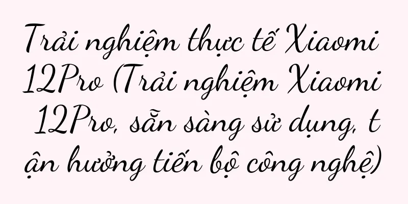 Trải nghiệm thực tế Xiaomi 12Pro (Trải nghiệm Xiaomi 12Pro, sẵn sàng sử dụng, tận hưởng tiến bộ công nghệ)