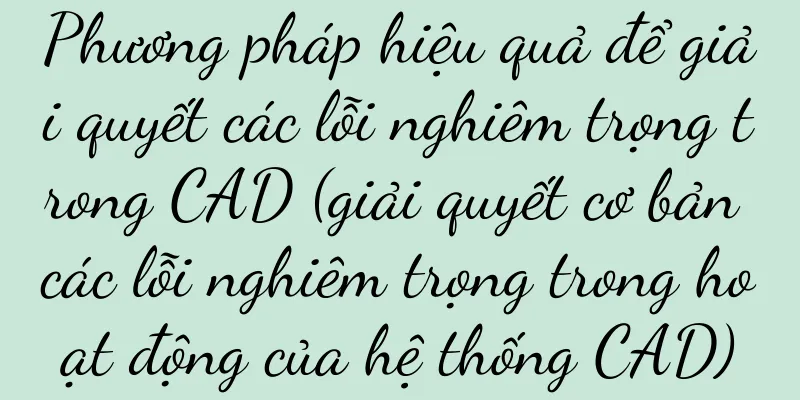 Phương pháp hiệu quả để giải quyết các lỗi nghiêm trọng trong CAD (giải quyết cơ bản các lỗi nghiêm trọng trong hoạt động của hệ thống CAD)