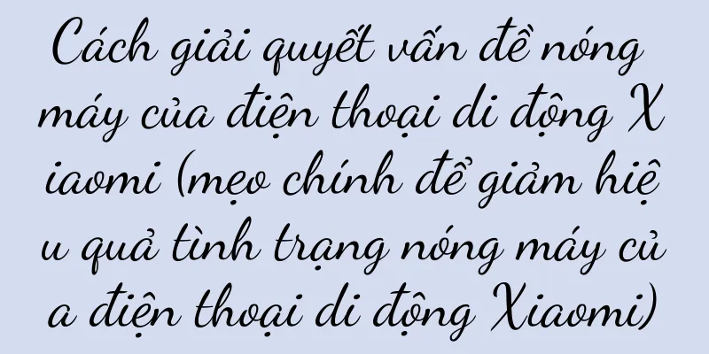 Cách giải quyết vấn đề nóng máy của điện thoại di động Xiaomi (mẹo chính để giảm hiệu quả tình trạng nóng máy của điện thoại di động Xiaomi)