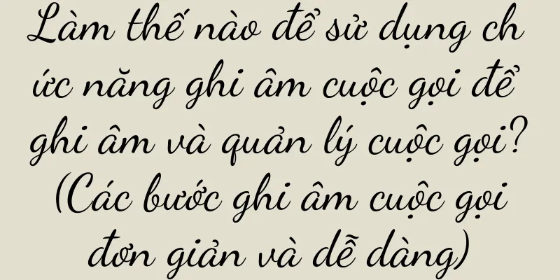 Làm thế nào để sử dụng chức năng ghi âm cuộc gọi để ghi âm và quản lý cuộc gọi? (Các bước ghi âm cuộc gọi đơn giản và dễ dàng)