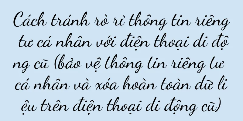 Cách tránh rò rỉ thông tin riêng tư cá nhân với điện thoại di động cũ (bảo vệ thông tin riêng tư cá nhân và xóa hoàn toàn dữ liệu trên điện thoại di động cũ)