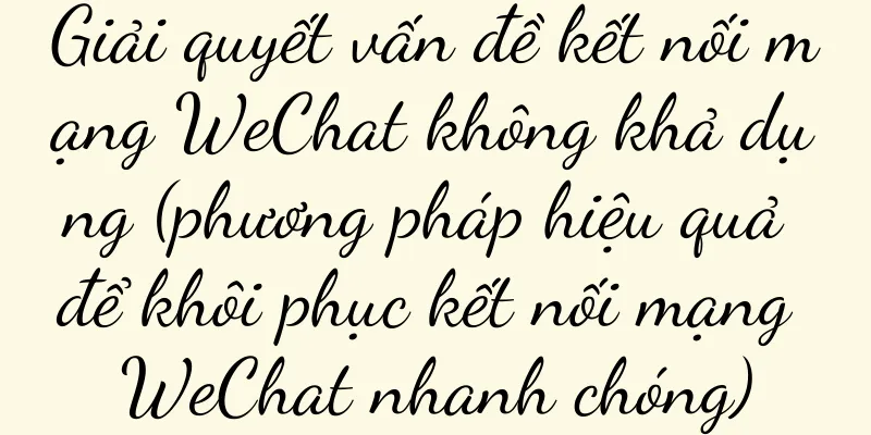 Giải quyết vấn đề kết nối mạng WeChat không khả dụng (phương pháp hiệu quả để khôi phục kết nối mạng WeChat nhanh chóng)