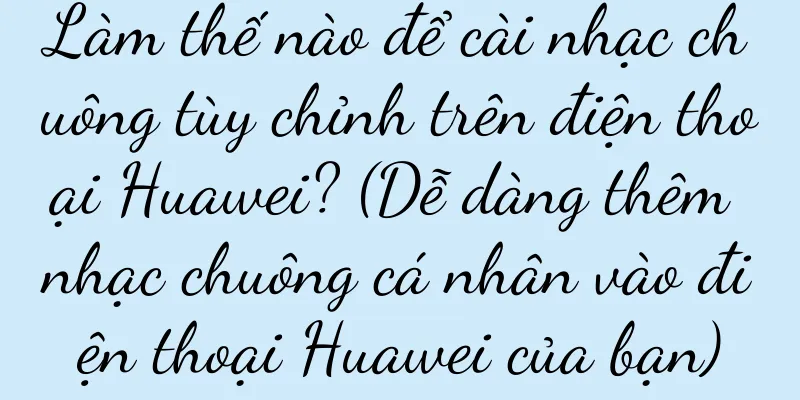 Làm thế nào để cài nhạc chuông tùy chỉnh trên điện thoại Huawei? (Dễ dàng thêm nhạc chuông cá nhân vào điện thoại Huawei của bạn)