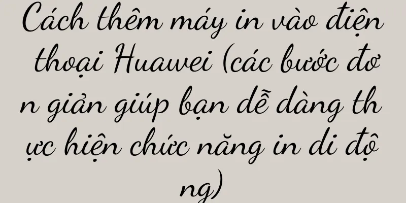 Cách thêm máy in vào điện thoại Huawei (các bước đơn giản giúp bạn dễ dàng thực hiện chức năng in di động)