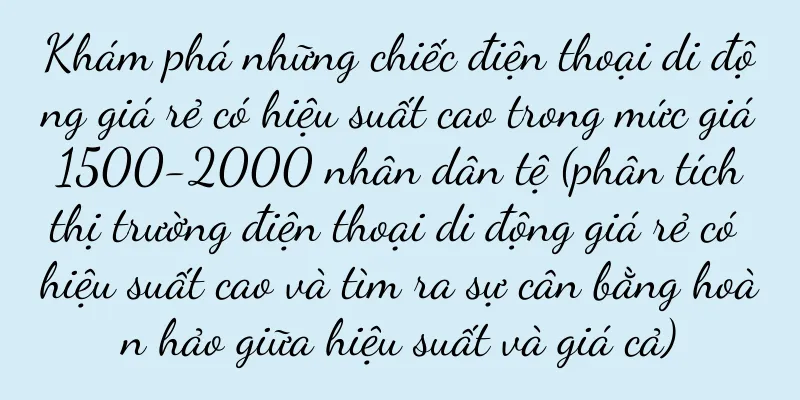 Khám phá những chiếc điện thoại di động giá rẻ có hiệu suất cao trong mức giá 1500-2000 nhân dân tệ (phân tích thị trường điện thoại di động giá rẻ có hiệu suất cao và tìm ra sự cân bằng hoàn hảo giữa hiệu suất và giá cả)