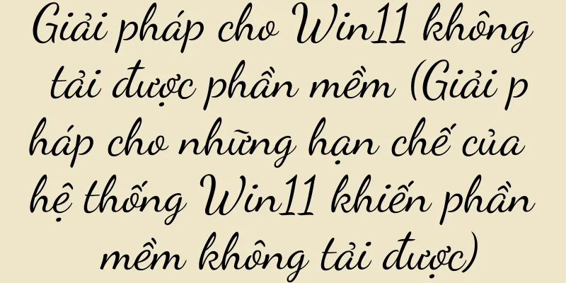 Giải pháp cho Win11 không tải được phần mềm (Giải pháp cho những hạn chế của hệ thống Win11 khiến phần mềm không tải được)