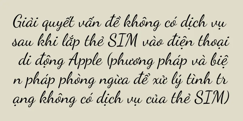 Giải quyết vấn đề không có dịch vụ sau khi lắp thẻ SIM vào điện thoại di động Apple (phương pháp và biện pháp phòng ngừa để xử lý tình trạng không có dịch vụ của thẻ SIM)