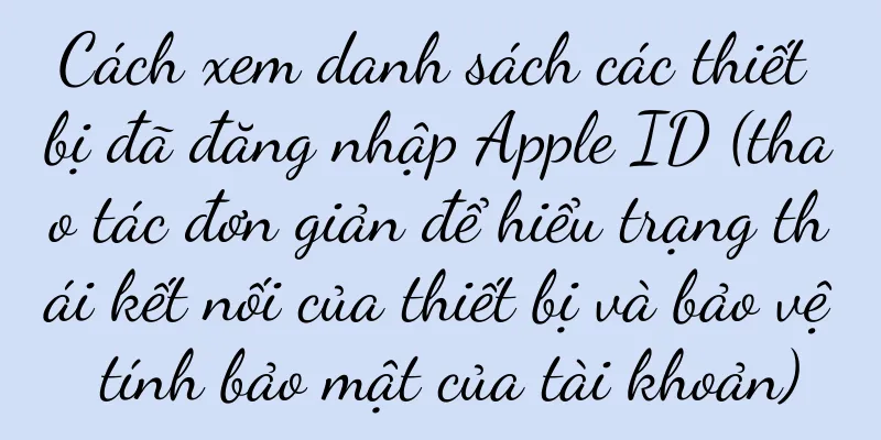 Cách xem danh sách các thiết bị đã đăng nhập Apple ID (thao tác đơn giản để hiểu trạng thái kết nối của thiết bị và bảo vệ tính bảo mật của tài khoản)