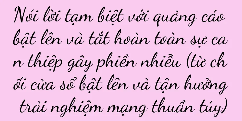 Nói lời tạm biệt với quảng cáo bật lên và tắt hoàn toàn sự can thiệp gây phiền nhiễu (từ chối cửa sổ bật lên và tận hưởng trải nghiệm mạng thuần túy)