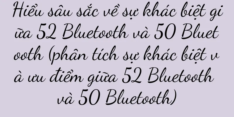 Hiểu sâu sắc về sự khác biệt giữa 52 Bluetooth và 50 Bluetooth (phân tích sự khác biệt và ưu điểm giữa 52 Bluetooth và 50 Bluetooth)