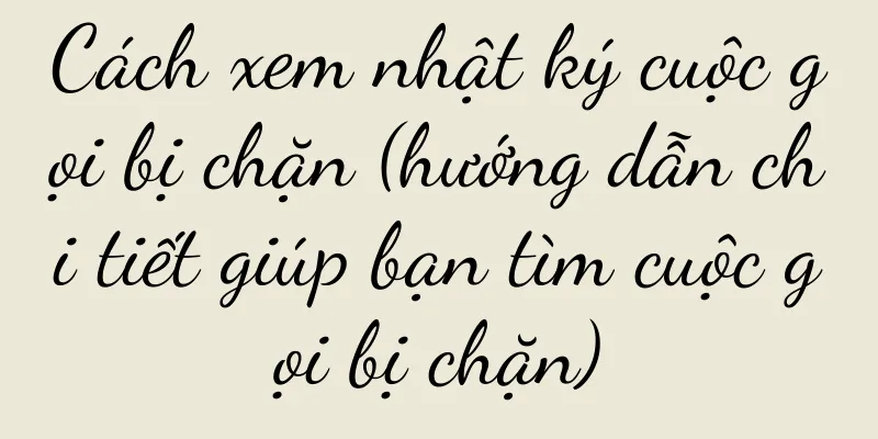 Cách xem nhật ký cuộc gọi bị chặn (hướng dẫn chi tiết giúp bạn tìm cuộc gọi bị chặn)
