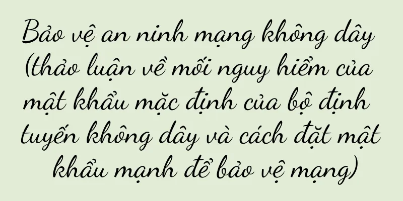 Bảo vệ an ninh mạng không dây (thảo luận về mối nguy hiểm của mật khẩu mặc định của bộ định tuyến không dây và cách đặt mật khẩu mạnh để bảo vệ mạng)