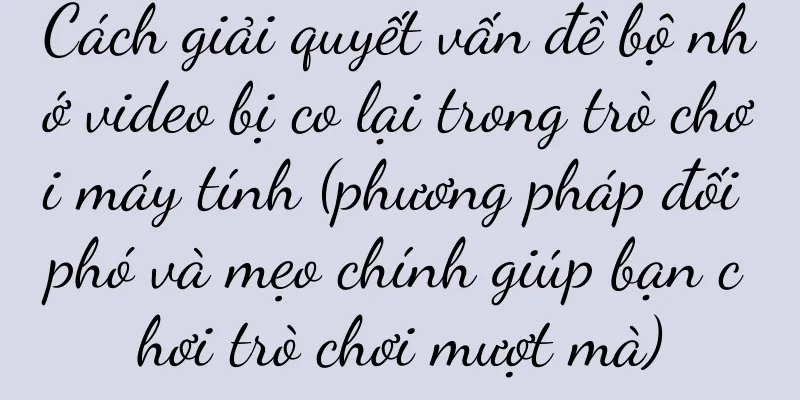 Cách giải quyết vấn đề bộ nhớ video bị co lại trong trò chơi máy tính (phương pháp đối phó và mẹo chính giúp bạn chơi trò chơi mượt mà)