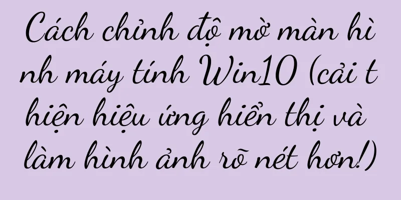 Cách chỉnh độ mờ màn hình máy tính Win10 (cải thiện hiệu ứng hiển thị và làm hình ảnh rõ nét hơn!)