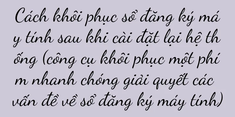 Cách khôi phục sổ đăng ký máy tính sau khi cài đặt lại hệ thống (công cụ khôi phục một phím nhanh chóng giải quyết các vấn đề về sổ đăng ký máy tính)