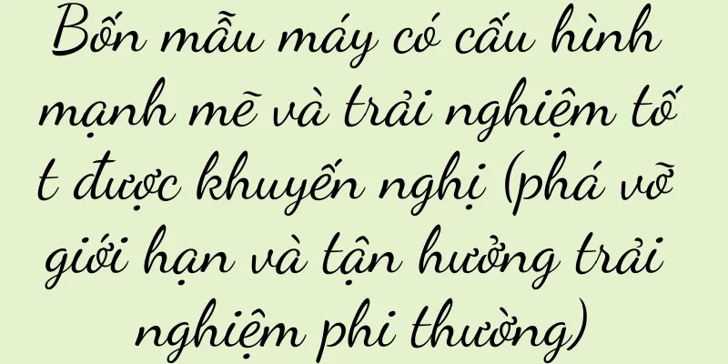 Bốn mẫu máy có cấu hình mạnh mẽ và trải nghiệm tốt được khuyến nghị (phá vỡ giới hạn và tận hưởng trải nghiệm phi thường)