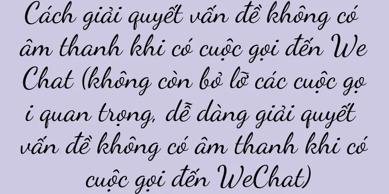 Cách giải quyết vấn đề không có âm thanh khi có cuộc gọi đến WeChat (không còn bỏ lỡ các cuộc gọi quan trọng, dễ dàng giải quyết vấn đề không có âm thanh khi có cuộc gọi đến WeChat)