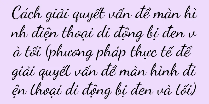 Cách giải quyết vấn đề màn hình điện thoại di động bị đen và tối (phương pháp thực tế để giải quyết vấn đề màn hình điện thoại di động bị đen và tối)