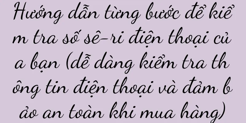 Hướng dẫn từng bước để kiểm tra số sê-ri điện thoại của bạn (dễ dàng kiểm tra thông tin điện thoại và đảm bảo an toàn khi mua hàng)