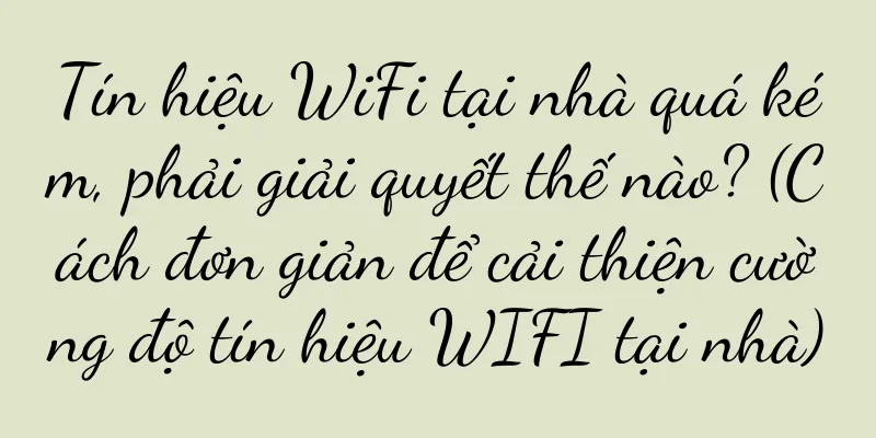 Tín hiệu WiFi tại nhà quá kém, phải giải quyết thế nào? (Cách đơn giản để cải thiện cường độ tín hiệu WIFI tại nhà)