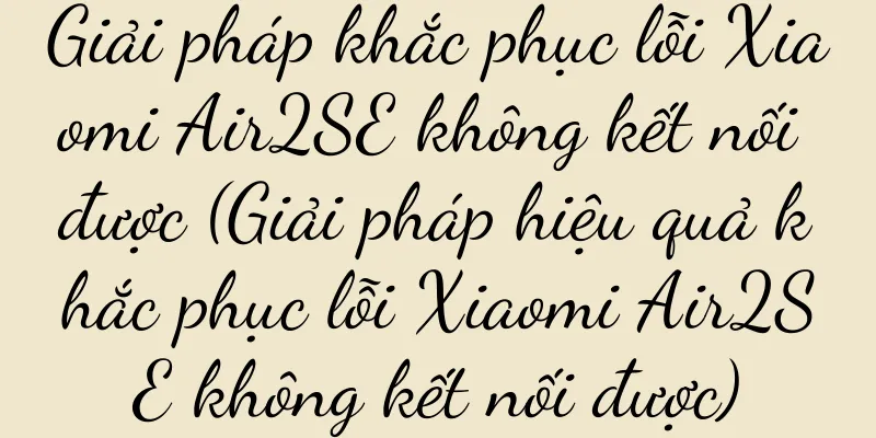 Giải pháp khắc phục lỗi Xiaomi Air2SE không kết nối được (Giải pháp hiệu quả khắc phục lỗi Xiaomi Air2SE không kết nối được)