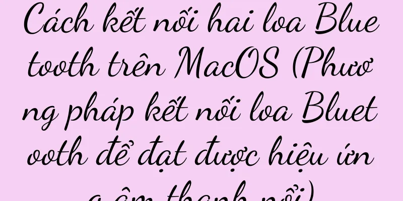 Cách kết nối hai loa Bluetooth trên MacOS (Phương pháp kết nối loa Bluetooth để đạt được hiệu ứng âm thanh nổi)