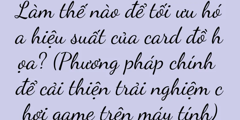 Làm thế nào để tối ưu hóa hiệu suất của card đồ họa? (Phương pháp chính để cải thiện trải nghiệm chơi game trên máy tính)