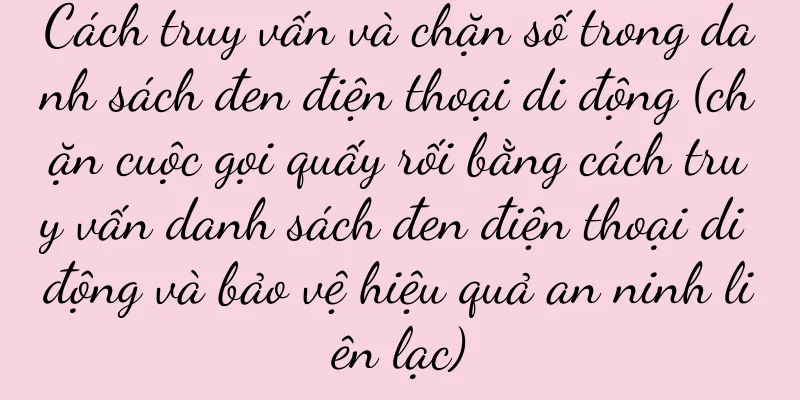 Cách truy vấn và chặn số trong danh sách đen điện thoại di động (chặn cuộc gọi quấy rối bằng cách truy vấn danh sách đen điện thoại di động và bảo vệ hiệu quả an ninh liên lạc)