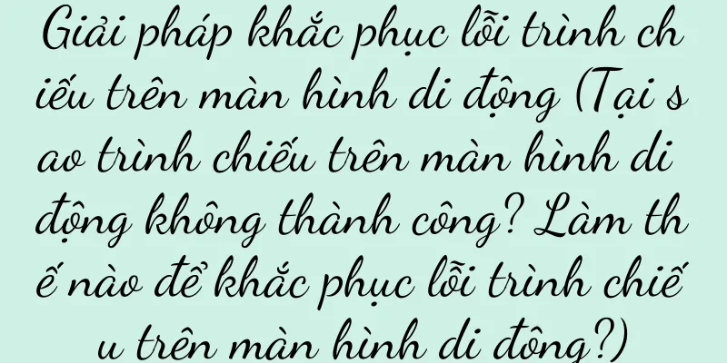 Giải pháp khắc phục lỗi trình chiếu trên màn hình di động (Tại sao trình chiếu trên màn hình di động không thành công? Làm thế nào để khắc phục lỗi trình chiếu trên màn hình di động?)