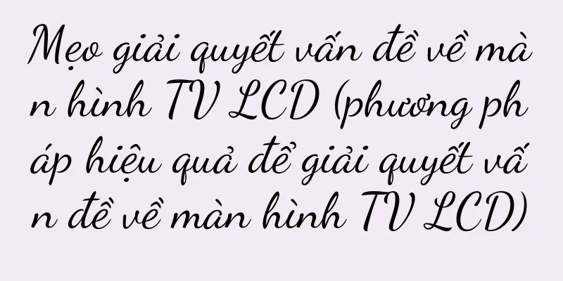 Mẹo giải quyết vấn đề về màn hình TV LCD (phương pháp hiệu quả để giải quyết vấn đề về màn hình TV LCD)