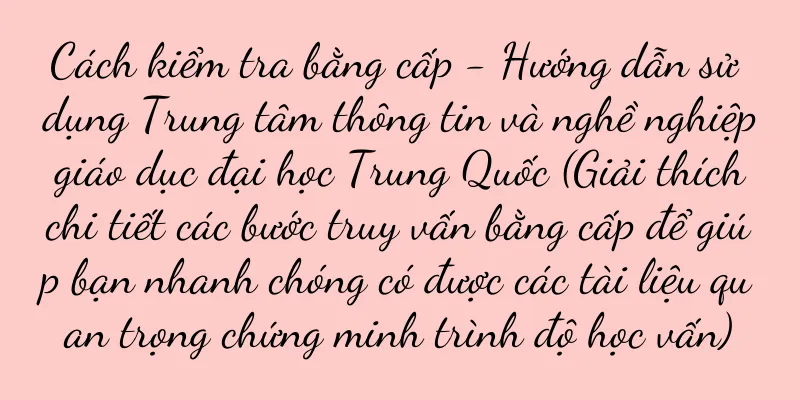 Cách kiểm tra bằng cấp - Hướng dẫn sử dụng Trung tâm thông tin và nghề nghiệp giáo dục đại học Trung Quốc (Giải thích chi tiết các bước truy vấn bằng cấp để giúp bạn nhanh chóng có được các tài liệu quan trọng chứng minh trình độ học vấn)