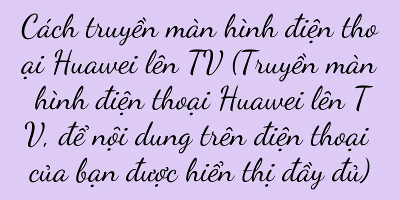 Cách truyền màn hình điện thoại Huawei lên TV (Truyền màn hình điện thoại Huawei lên TV, để nội dung trên điện thoại của bạn được hiển thị đầy đủ)
