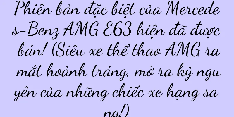 Phiên bản đặc biệt của Mercedes-Benz AMG E63 hiện đã được bán! (Siêu xe thể thao AMG ra mắt hoành tráng, mở ra kỷ nguyên của những chiếc xe hạng sang!)