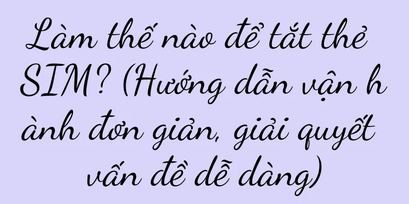 Làm thế nào để tắt thẻ SIM? (Hướng dẫn vận hành đơn giản, giải quyết vấn đề dễ dàng)