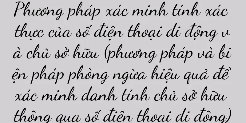 Phương pháp xác minh tính xác thực của số điện thoại di động và chủ sở hữu (phương pháp và biện pháp phòng ngừa hiệu quả để xác minh danh tính chủ sở hữu thông qua số điện thoại di động)