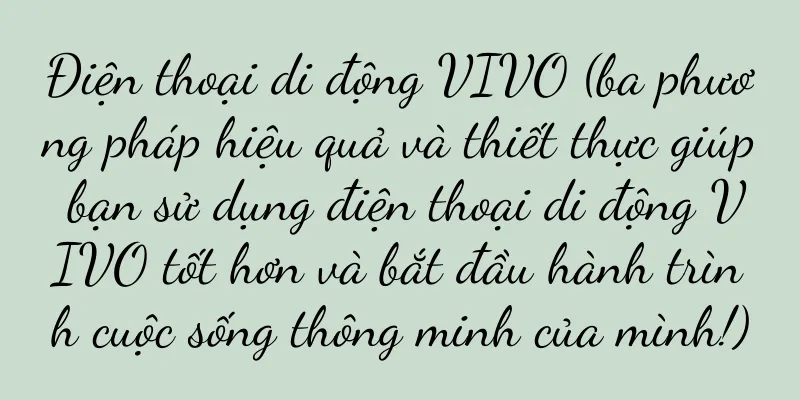 Điện thoại di động VIVO (ba phương pháp hiệu quả và thiết thực giúp bạn sử dụng điện thoại di động VIVO tốt hơn và bắt đầu hành trình cuộc sống thông minh của mình!)