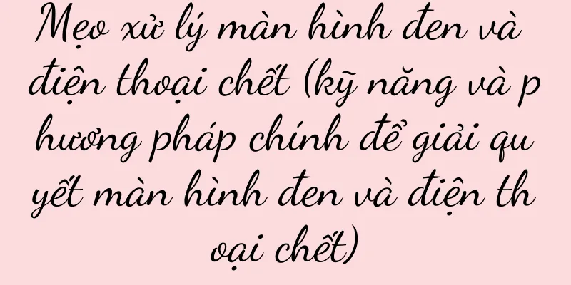 Mẹo xử lý màn hình đen và điện thoại chết (kỹ năng và phương pháp chính để giải quyết màn hình đen và điện thoại chết)