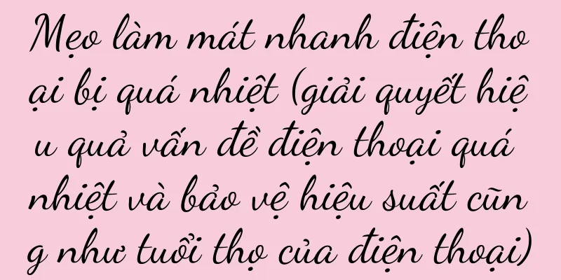Mẹo làm mát nhanh điện thoại bị quá nhiệt (giải quyết hiệu quả vấn đề điện thoại quá nhiệt và bảo vệ hiệu suất cũng như tuổi thọ của điện thoại)