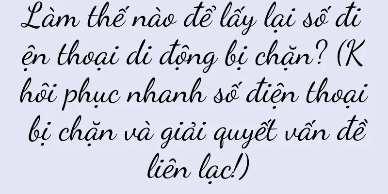 Làm thế nào để lấy lại số điện thoại di động bị chặn? (Khôi phục nhanh số điện thoại bị chặn và giải quyết vấn đề liên lạc!)