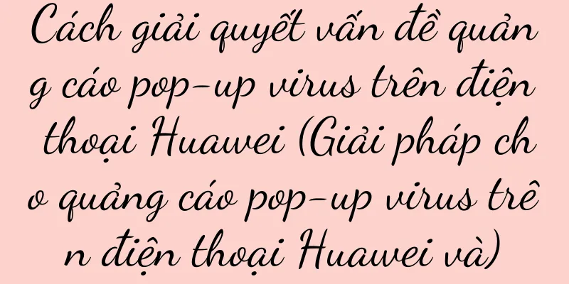Cách giải quyết vấn đề quảng cáo pop-up virus trên điện thoại Huawei (Giải pháp cho quảng cáo pop-up virus trên điện thoại Huawei và)