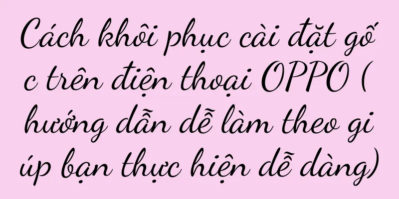 Cách khôi phục cài đặt gốc trên điện thoại OPPO (hướng dẫn dễ làm theo giúp bạn thực hiện dễ dàng)